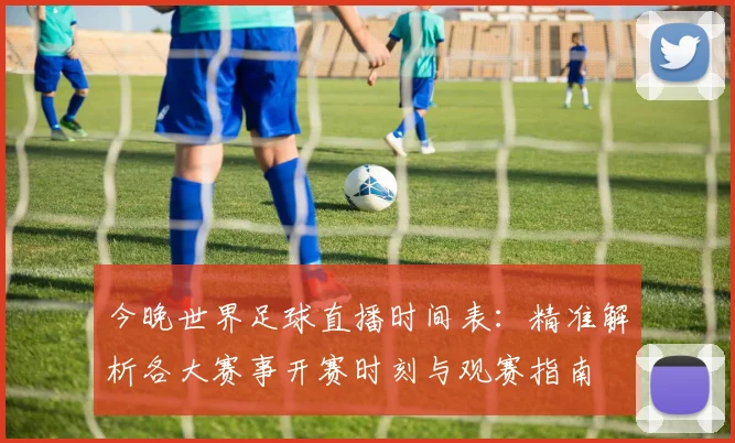 今晚世界足球直播时间表:精准解析各大赛事开赛时刻与观赛指南
