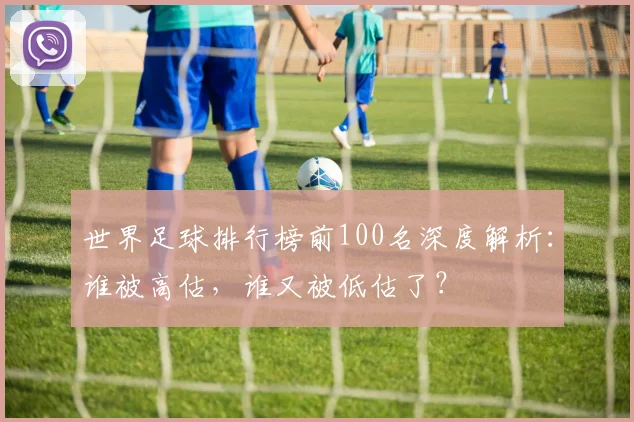 世界足球排行榜前100名深度解析：谁被高估，谁又被低估了？