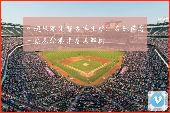 中超联赛完整名单出炉：各队阵容一览及新赛季看点解析