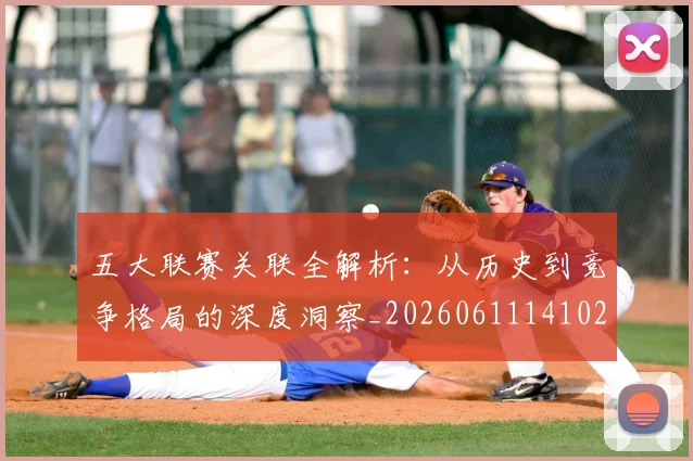 五大联赛关联全解析：从历史到竞争格局的深度洞察_20260611141021