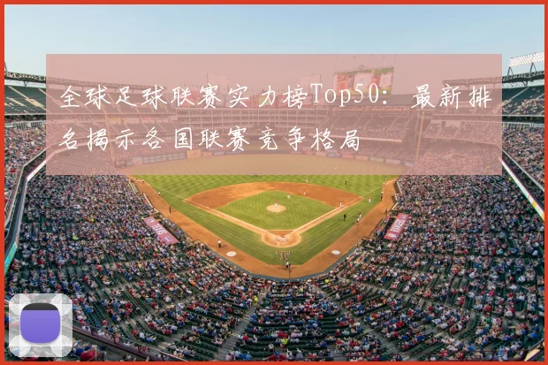 全球足球联赛实力榜Top50:最新排名揭示各国联赛竞争格局