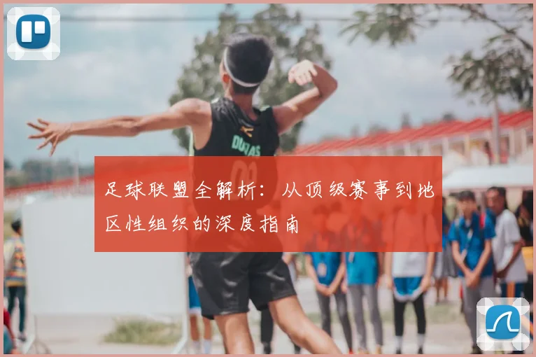 足球联盟全解析:从顶级赛事到地区性组织的深度指南