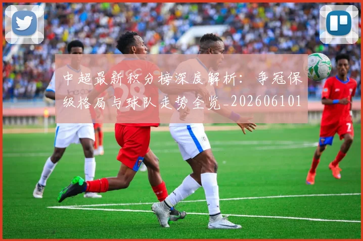 中超最新积分榜深度解析：争冠保级格局与球队走势全览_20260610190412
