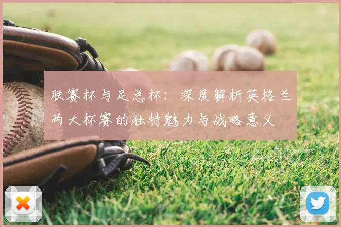 联赛杯与足总杯：深度解析英格兰两大杯赛的独特魅力与战略意义