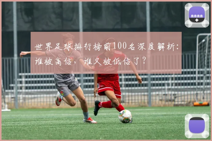 世界足球排行榜前100名深度解析：谁被高估，谁又被低估了？