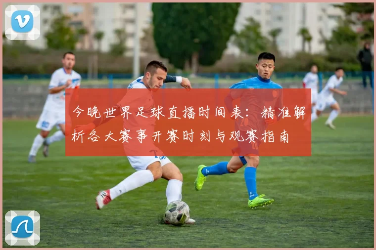 今晚世界足球直播时间表:精准解析各大赛事开赛时刻与观赛指南