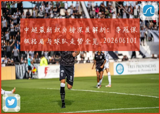 中超最新积分榜深度解析：争冠保级格局与球队走势全览_20260610190412
