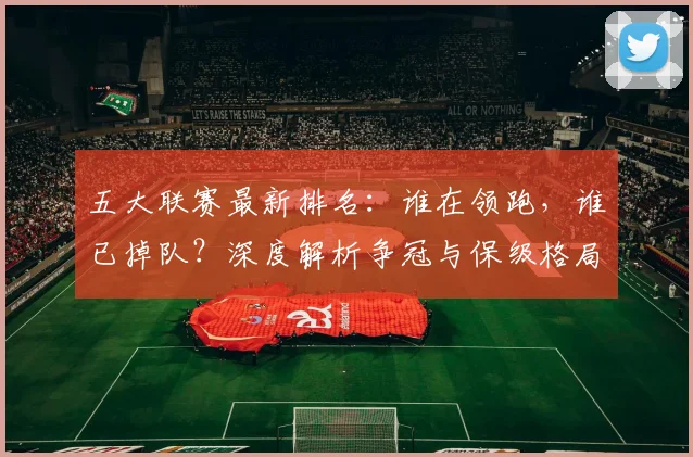 五大联赛最新排名:谁在领跑,谁已掉队?深度解析争冠与保级格局