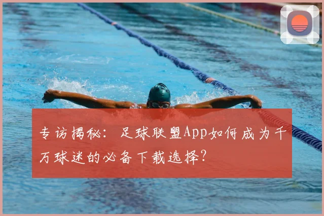 专访揭秘：足球联盟App如何成为千万球迷的必备下载选择？