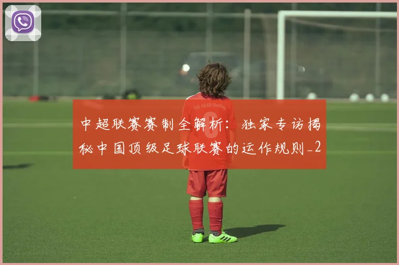 中超联赛赛制全解析：独家专访揭秘中国顶级足球联赛的运作规则_20260611140855