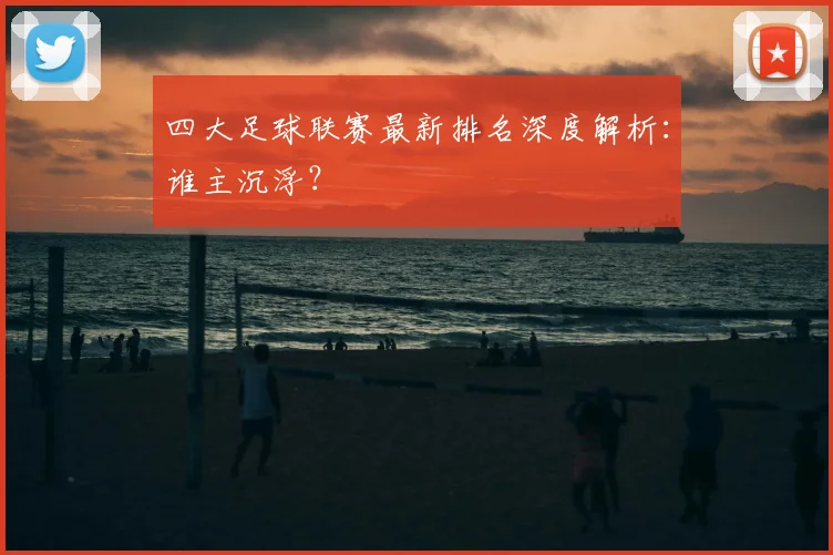 四大足球联赛最新排名深度解析：谁主沉浮？