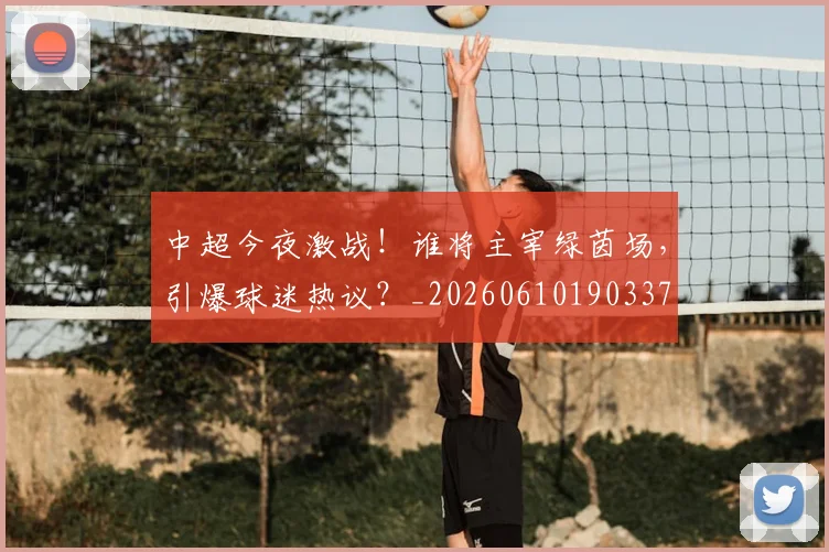 中超今夜激战!谁将主宰绿茵场,引爆球迷热议?_20260610190337