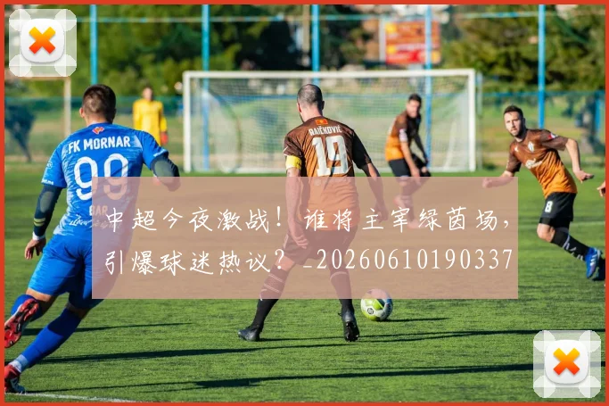 中超今夜激战！谁将主宰绿茵场，引爆球迷热议？_20260610190337