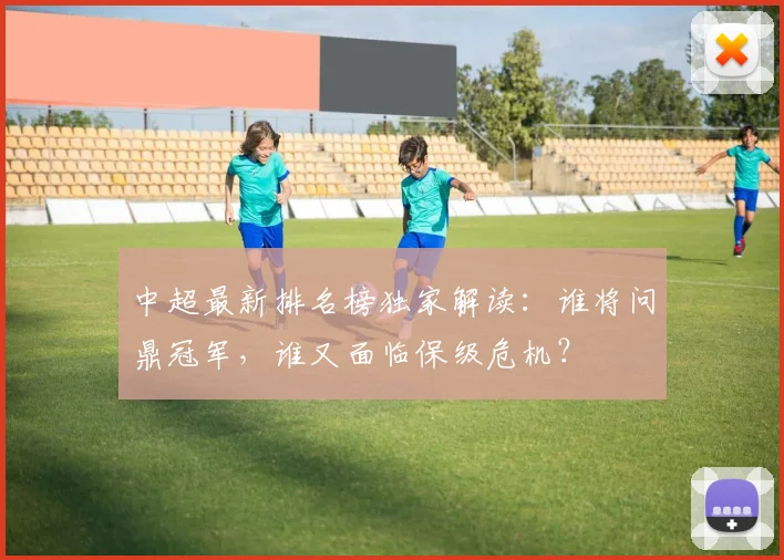 中超最新排名榜独家解读：谁将问鼎冠军，谁又面临保级危机？