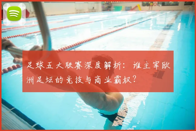 足球五大联赛深度解析：谁主宰欧洲足坛的竞技与商业霸权？