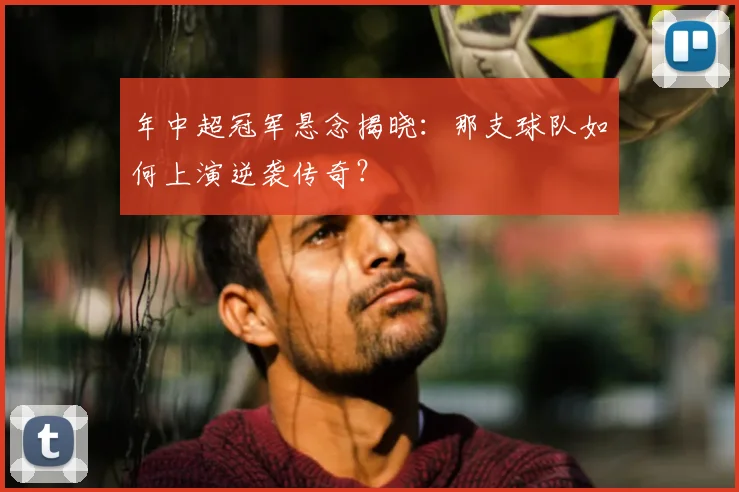年中超冠军悬念揭晓：那支球队如何上演逆袭传奇？