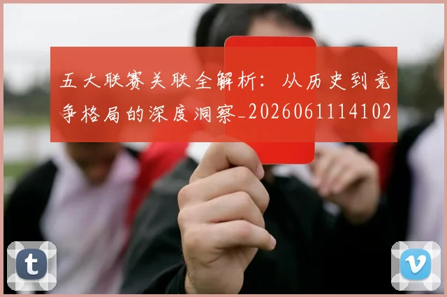 五大联赛关联全解析：从历史到竞争格局的深度洞察_20260611141021