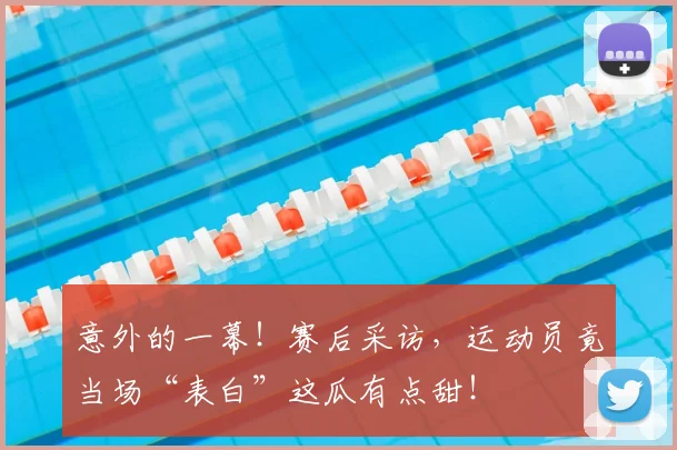 意外的一幕！赛后采访，运动员竟当场“表白”这瓜有点甜！