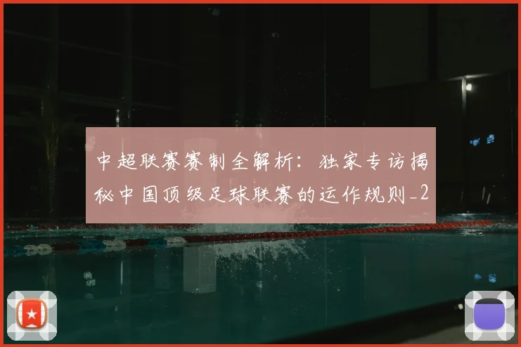 中超联赛赛制全解析:独家专访揭秘中国顶级足球联赛的运作规则_20260611140855