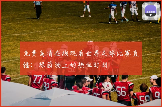 免费高清在线观看世界足球比赛直播：绿茵场上的热血时刻