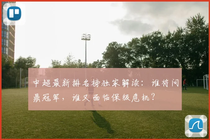 中超最新排名榜独家解读：谁将问鼎冠军，谁又面临保级危机？