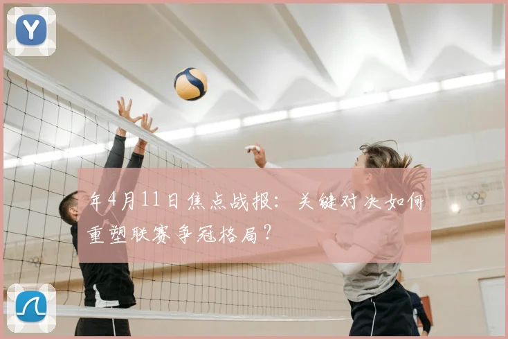 年4月11日焦点战报：关键对决如何重塑联赛争冠格局？