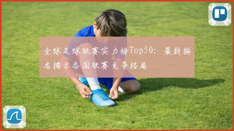 全球足球联赛实力榜Top50:最新排名揭示各国联赛竞争格局