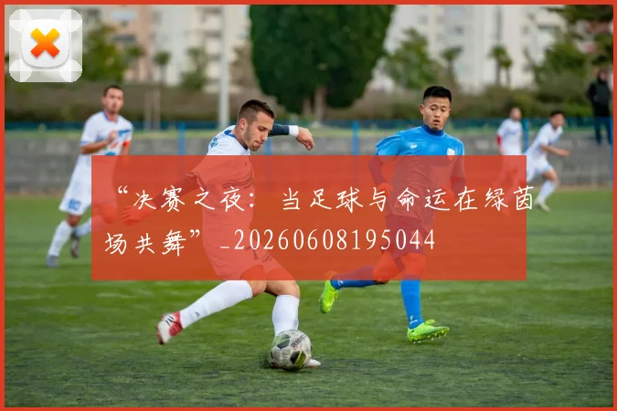 “决赛之夜：当足球与命运在绿茵场共舞”_20260608195044